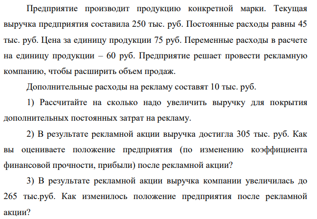 Предприятие производит продукцию конкретной марки. Текущая выручка предприятия составила 250 тыс. руб. Постоянные расходы равны 45 тыс. руб. Цена за единицу продукции 75 руб.