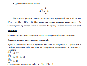 Дана кинетическая схема: 𝐴 𝑘1 → 𝐵 𝑘2 ↔ 𝑘3 𝐶 Составьте и решите систему кинетических уравнений для этой схемы ([A]0 = a, [B]0 = [C]0 = 0). При каких значениях констант скорости k1 – k3 концентрация промежуточного вещества В будет проходить через максимум?