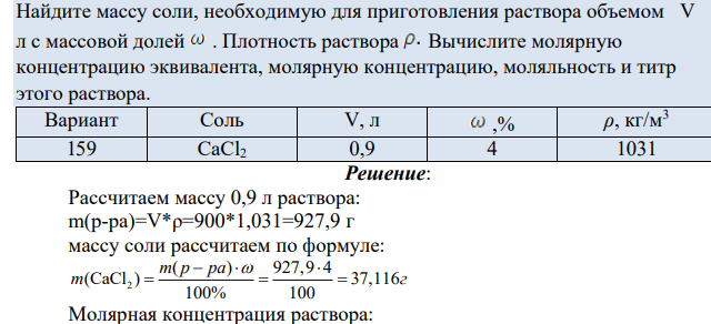 Найдите массу соли, необходимую для приготовления раствора объемом V л с массовой долей . Плотность раствора Вычислите молярную концентрацию эквивалента, молярную концентрацию, моляльность и титр этого раствора. Вариант Соль V, л ,% ρ, кг/м 3 159 CaCl2 0,9 4 1031