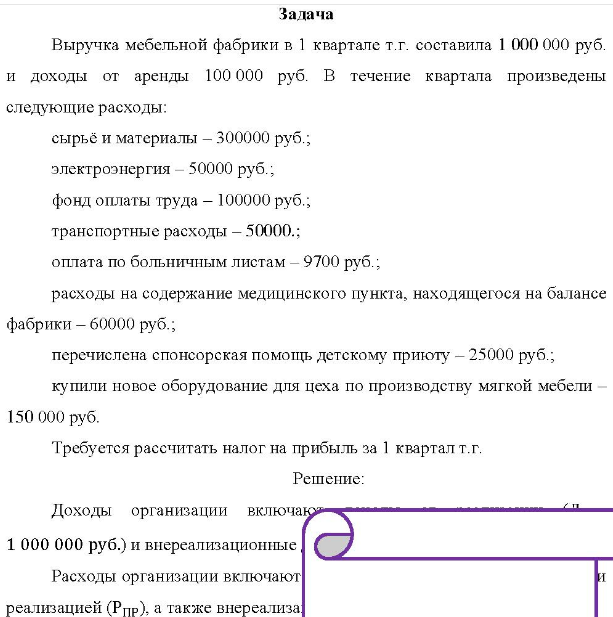Выручка мебельной фабрики в 1 квартале т.г. составила 1 000 000 руб. и доходы от аренды 100 000 руб. В течение квартала произведены следующие расходы: сырьё и материалы - 300000 руб.; электроэнергия - 50000 руб.; фонд оплаты труда - 100000 руб.; транспортные расходы - 50000.; оплата по больничным листам - 9700 руб.; расходы на содержание медицинского пункта, находящегося на балансе фабрики - 60000 руб. ; перечислена спонсорская помощь детскому приюту - 25000 руб.; купили новое оборудование для цеха по производству мягкой мебели 150 000 руб.
