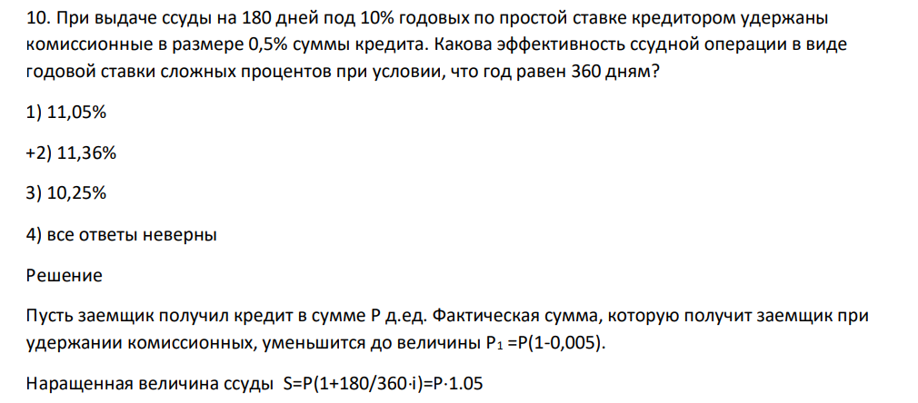 При выдаче ссуды на 180 дней под 10% годовых по простой ставке кредитором удержаны комиссионные в размере 0,5% суммы кредита. Какова эффективность ссудной операции в виде годовой ставки сложных процентов при условии, что год равен 360 дням?