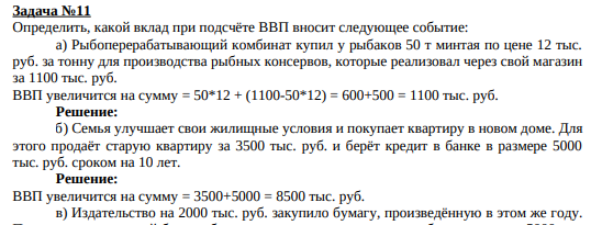 Определить, какой вклад при подсчёте ВВП вносит следующее событие: а) Рыбоперерабатывающий комбинат купил у рыбаков 50 т минтая по цене 12 тыс. руб. за тонну для производства рыбных консервов, которые реализовал через свой магазин за 1100 тыс. руб. ВВП увеличится на сумму = 50*12 + (1100-50*12) = 600+500 = 1100 тыс. руб.