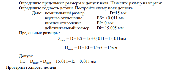 Определите предельные размеры и допуск вала. Нанесите размер на чертеж. Определите годность детали. Постройте схему поля допуска. Дано: номинальный размер D=15 мм верхнее отклонение ES= +0,011 мм