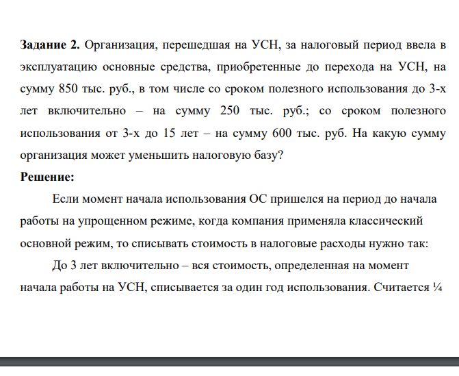 . Организация, перешедшая на УСН, за налоговый период ввела в эксплуатацию основные средства, приобретенные до перехода на УСН, на сумму 850 тыс. руб., в том числе со сроком полезного использования до 3-х лет включительно – на сумму 250 тыс. руб.; со сроком полезного использования от 3-х до 15 лет – на сумму 600 тыс. руб. На какую сумму организация может уменьшить налоговую базу?