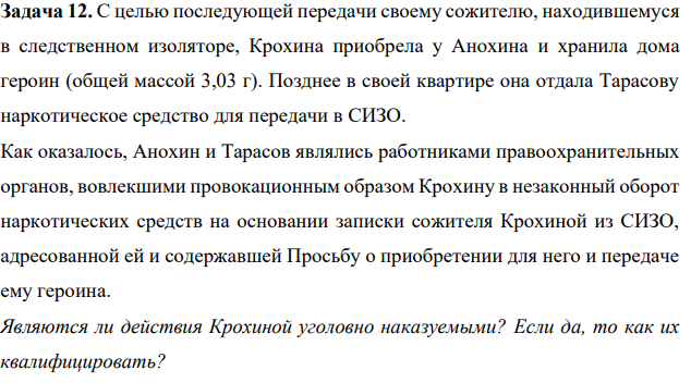 Задача 12. С целью последующей передачи своему сожителю, находившемуся в следственном изоляторе, Крохина приобрела у Анохина и хранила дома героин (общей массой 3,03 г). Позднее в своей квартире она отдала Тарасову наркотическое средство для передачи в СИЗО.