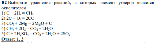 В2 Выберите уравнения реакций, в которых элемент углерод является окислителем. 1) C + 2H2 = CH4 2) 2С + O2 = 2CO 3) CO2 + 2Mg = 2MgO + C 4) CH4 + 2O2 = CO2 + 2H2O 5) C + 2H2SO4 = CO2 + 2H2O + 2SO2 Ответ: 1, 3