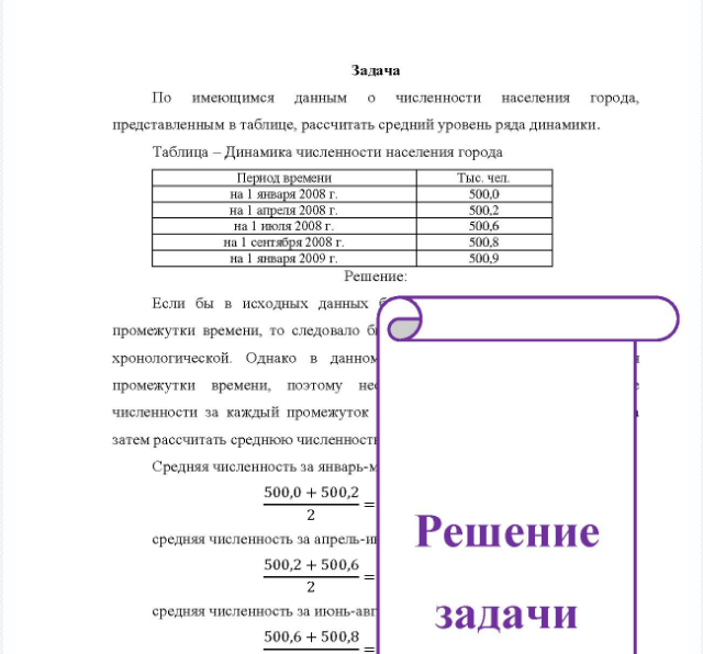 Задача По имеющимся данным о численности населения города, представленным в таблице, рассчитать средний уровень ряда динамики. Таблица - Динамика численности населения города Период времени на 1 января 2008 г. на 1 апреля 2008 г. на 1 июля 2008 г. на 1 сентября 2008 г. на 1 января 2009 г. Тыс, чел. 500,0 500.2 500,6 500,8 500,9