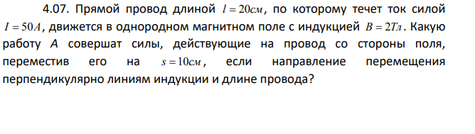 Прямой провод длиной l  20cм , по которому течет ток силой I  50A , движется в однородном магнитном поле с индукцией B  2Tл . Какую работу А совершат силы, действующие на провод со стороны поля, переместив его на s 10см , если направление перемещения перпендикулярно линиям индукции и длине провода?