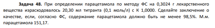 При определении парацетамола по методу ФС на 0,3024 г лекарственного вещества израсходовалось 20,30 мл титранта (0,1 моль/л) с К 1,0000. Сделайте заключение о качестве, если, согласно ФС, содержание парацетамола должно быть не менее 98,5%. М.м. парацетамола 151,17.