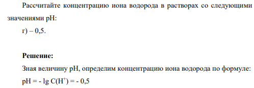 Рассчитайте концентрацию иона водорода в растворах со следующими значениями рН: г) – 0,5.