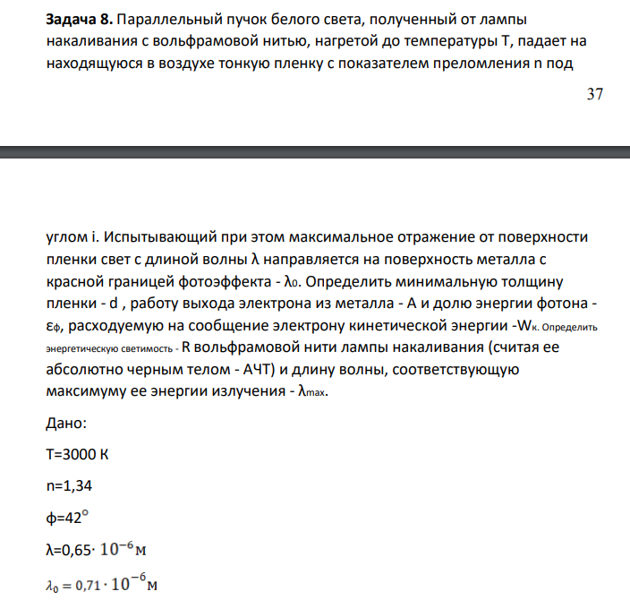 Параллельный пучок белого света, полученный от лампы накаливания с вольфрамовой нитью, нагретой до температуры Т, падает на находящуюся в воздухе тонкую пленку с показателем преломления n под 38 углом i. Испытывающий при этом максимальное отражение от поверхности пленки свет с длиной волны λ направляется на поверхность металла с красной границей фотоэффекта - λ0.