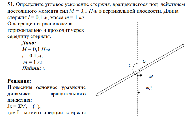 Определите угловое ускорение стержня, вращающегося под действием постоянного момента сил M = 0,1 Нм в вертикальной плоскости. Длина стержня l = 0,1 м, масса m = 1 кг. Ось вращения расположена горизонтально и