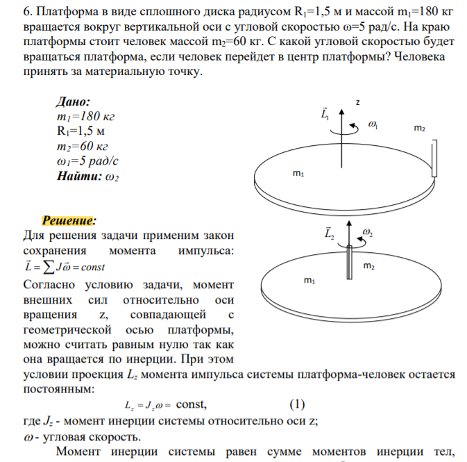 Платформа в виде сплошного диска радиусом R1=1,5 м и массой m1=180 кг вращается вокруг вертикальной оси с угловой скоростью ω=5 рад/с. На краю платформы стоит человек массой m2=60 кг. С какой угловой скоростью будет вращаться платформа, если человек перейдет в центр платформы? Человека принять за материальную точку
