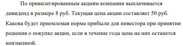 По привилегированным акциям компании выплачивается дивиденд в размере 8 руб. Текущая цена акции составляет 50 руб. Какова будет приемлемая норма прибыли для инвестора при принятии решения о покупке акции, если в течение года цена на них останется неизменной.