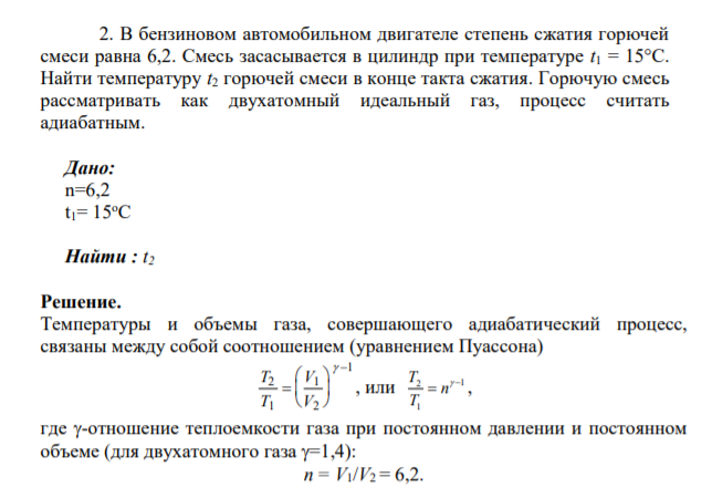2. В бензиновом автомобильном двигателе степень сжатия горючей смеси равна 6,2. Смесь засасывается в цилиндр при температуре t1 = 15°С. Найти температуру t2 горючей смеси в конце такта сжатия. Горючую смесь рассматривать как двухатомный идеальный газ, процесс считать адиабатным