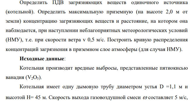 Определить ПДВ загрязняющих веществ одиночного источника (котельной). Определить максимальную приземную (на высоте 2,0 м от земли) концентрацию загрязняющих веществ и расстояние, на котором она наблюдается, при наступлении неблагоприятных метеорологических условий (НМУ), т.е. при скорости ветра v 0,5 м/с.