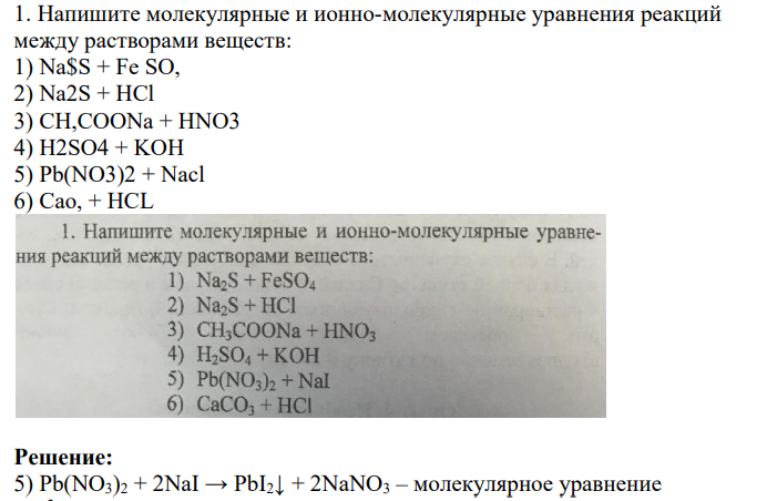 1. Напишите молекулярные и ионно-молекулярные уравнения реакций между растворами веществ: 1) Na$S + Fe SO, 2) Na2S + HCl 3) CH,COONa + HNO3 4) H2SO4 + KOH 5) Pb(NO3)2 + Nacl 6) Cao, + HCL