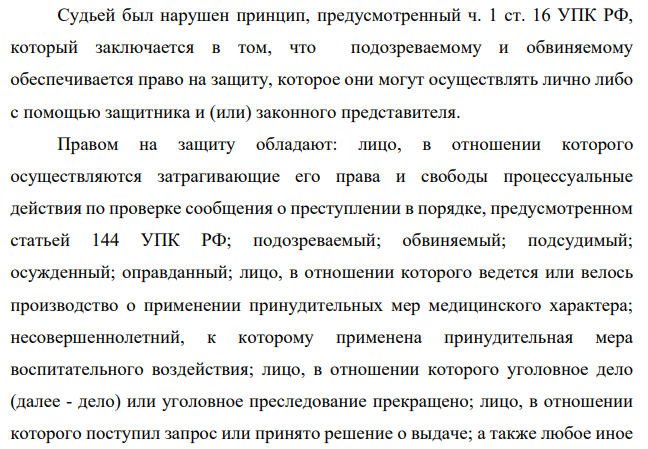 Судьей был нарушен принцип, предусмотренный ч. 1 ст. 16 УПК РФ, который заключается в том, что подозреваемому и обвиняемому обеспечивается право на защиту, которое они могут осуществлять лично либо с помощью защитника и (или) законного представителя