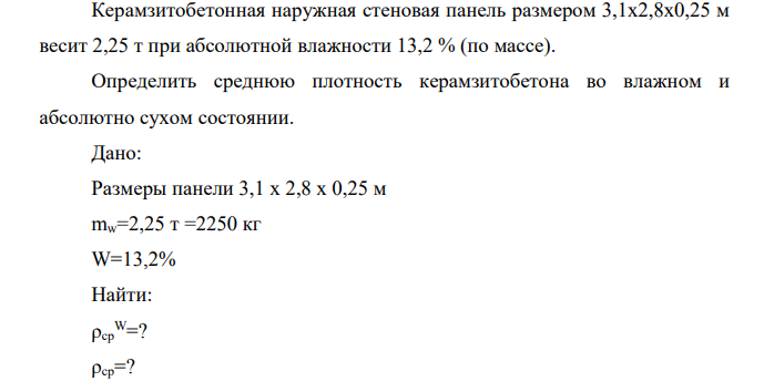 Керамзитобетонная наружная стеновая панель размером 3,1х2,8х0,25 м весит 2,25 т при абсолютной влажности 13,2 % (по массе). Определить среднюю плотность керамзитобетона во влажном и абсолютно сухом состоянии.