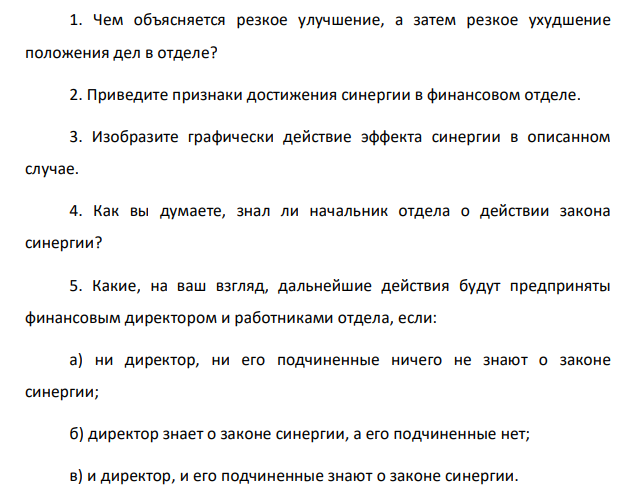 В одном крупном промышленном предприятии произошла смена финансового директора. Новый менеджер, проанализировав положение дел в финансовом отделе, решил, что необходимо провести реорганизацию отдела. Было создано два дополнительных рабочих места, перераспределены обязанности между работниками с целью усиления специализации, для новых работников куплены компьютеры. В результате руководитель заметил, что время, затрачиваемое всеми работниками отдела на выполнение заданий, значительно сократилось, уменьшилась усталость работников, увеличилось число предложений по рационализации использования финансовых ресурсов на предприятии.