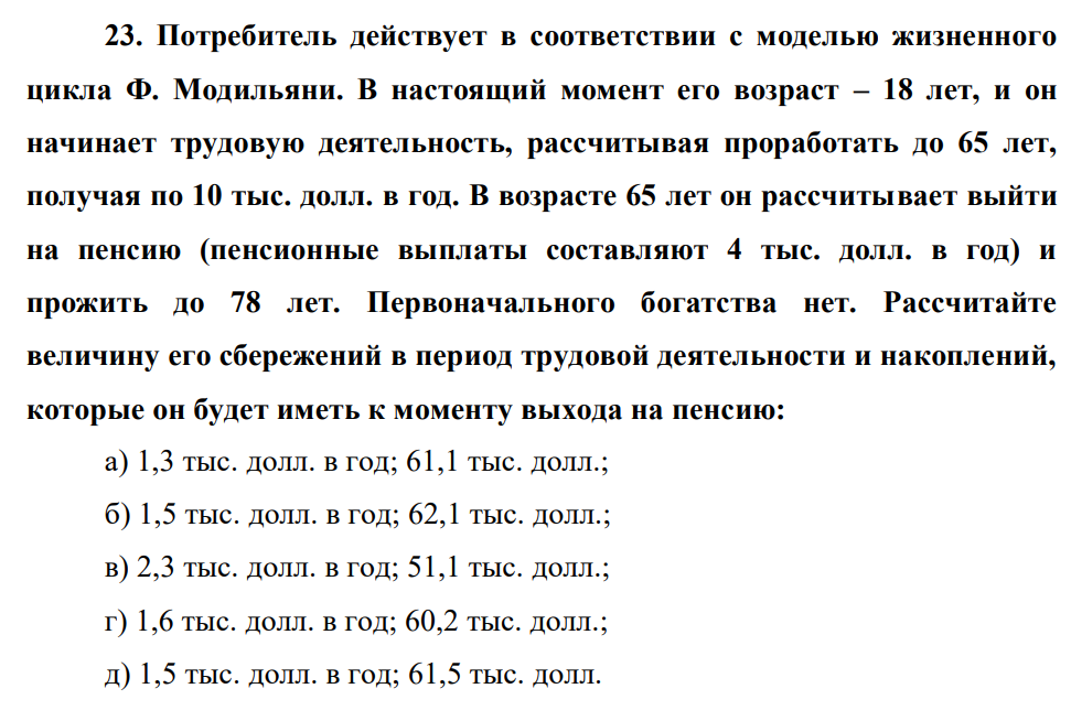 Потребитель действует в соответствии с моделью жизненного цикла Ф. Модильяни. В настоящий момент его возраст – 18 лет, и он начинает трудовую деятельность, рассчитывая проработать до 65 лет, получая по 10 тыс. долл. в год.