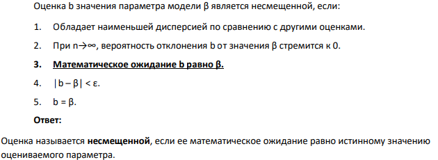 Оценка b значения параметра модели β является несмещенной, если: 1. Обладает наименьшей дисперсией по сравнению с другими оценками. 2. При n→∞, вероятность отклонения b от значения β стремится к 0. 3. Математическое ожидание b равно β. 4. |b – β| < ε. 5. b = β.