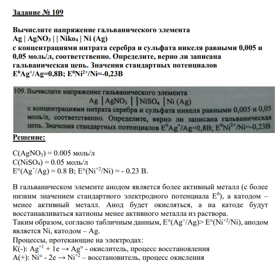 Задание № 109 Вычислите напряжение гальванического элемента Ag | AgNO3 | | Niko4 | Ni (Ag) с концентрациями нитрата серебра и сульфата никеля равными 0,005 и 0,05 моль/л, соответственно. Определите, верно ли записана гальваническая цепь. Значения стандартных потенциалов E 0Ag+ /Ag=0,8B; E0Ni2+/Ni=-0,23B