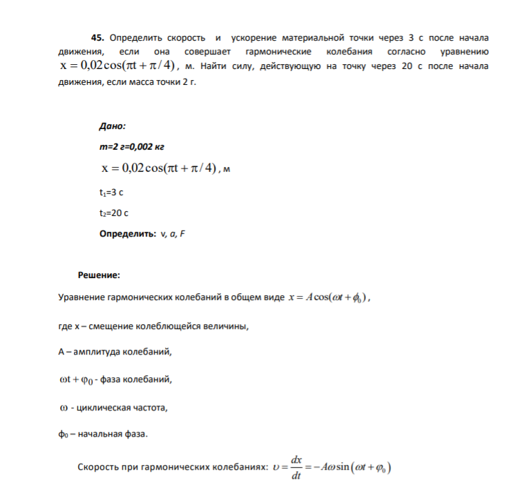 45. Определить скорость и ускорение материальной точки через 3 с после начала движения, если она совершает гармонические колебания согласно уравнению x 0,02cos(t / 4) , м. Найти силу, действующую на точку через 20 с после начала движения, если масса точки 2 г.