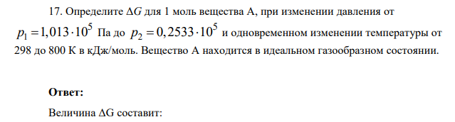 Определите ΔG для 1 моль вещества А, при изменении давления от 1 5 p   1,013 10 Па до 2 5 p   0,2533 10 и одновременном изменении температуры от 298 до 800 К в кДж/моль.