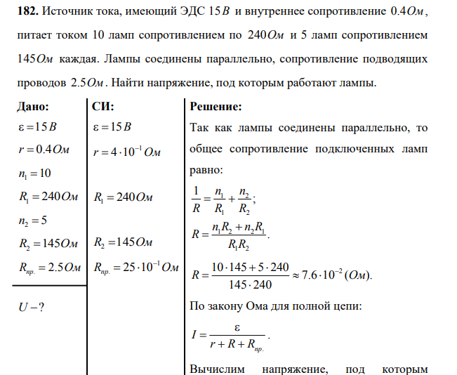 Источник тока, имеющий ЭДС 15В и внутреннее сопротивление 0.4Ом, питает током 10 ламп сопротивлением по 240Ом и 5 ламп сопротивлением 145Ом каждая. Лампы соединены параллельно, сопротивление подводящих проводов 2.5Ом . Найти напряжение, под которым работают лампы.