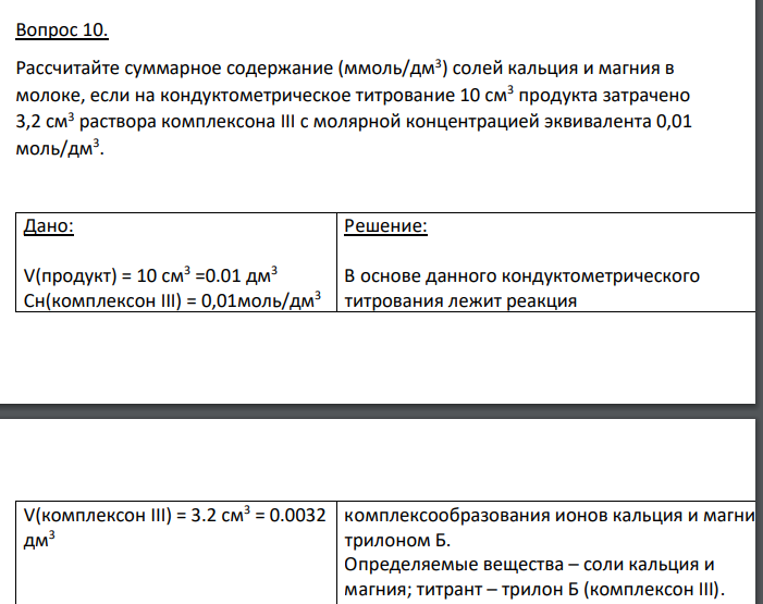 Рассчитайте суммарное содержание (ммоль/дм3 ) солей кальция и магния в молоке, если на кондуктометрическое титрование 10 см3 продукта затрачено 3,2 см3 раствора комплексона III с молярной концентрацией эквивалента 0,01 моль/дм3 . Дано: V(продукт) = 10 см3 =0.01 дм3 Сн(комплексон III) = 0,01моль/дм3 V(комплексон III) = 3.2 см3 = 0.0032 дм3 Найти: С(Ca+2, Mg+2) = ?