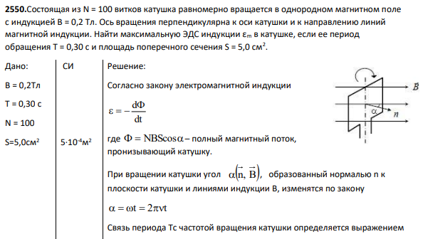 2550.Состоящая из N = 100 витков катушка равномерно вращается в однородном магнитном поле с индукцией В = 0,2 Тл. Ось вращения перпендикулярна к оси катушки и к направлению линий магнитной индукции. Найти максимальную ЭДС индукции εm в катушке, если ее период обращения T = 0,30 с и площадь поперечного сечения S = 5,0 см2