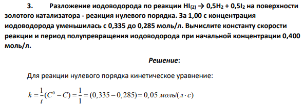 Разложение иодоводорода по реакции НI(2) → 0,5Н2 + 0,5I2 на поверхности золотого катализатора - реакция нулевого порядка. За 1,00 с концентрация иодоводорода уменьшилась с 0,335 до 0,285 моль/л.