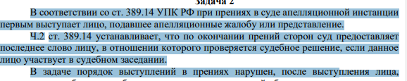 В соответствии со ст. 389.14 УПК РФ при прениях в суде апелляционной инстанции первым выступает лицо, подавшее апелляционные жалобу или представление. Ч.2 ст. 389.14 устанавливает, что по окончании прений сторон суд предоставляет последнее слово лицу, в отношении которого проверяется судебное решение, если данное лицо участвует в судебном заседании.