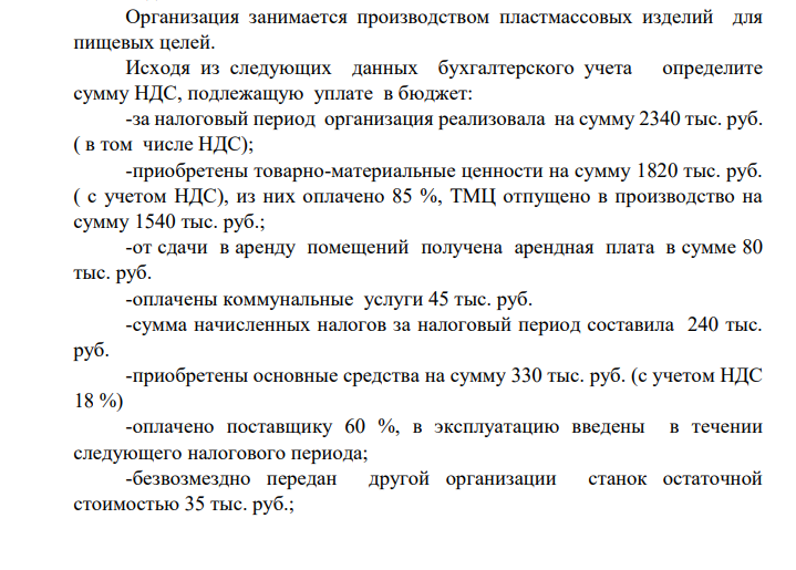 Организация занимается производством пластмассовых изделий для пищевых целей. Исходя из следующих данных бухгалтерского учета определите сумму НДС, подлежащую уплате в бюджет: -за налоговый период организация реализовала на сумму 2340 тыс. руб. ( в том числе НДС); -приобретены товарно-материальные ценности на сумму 1820 тыс. руб. ( с учетом НДС), из них оплачено 85 %,