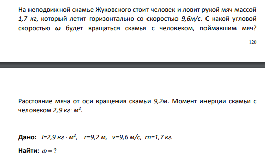 На неподвижной скамье Жуковского стоит человек и ловит рукой мяч массой 1,7 кг, который летит горизонтально со скоростью 9,6м/с. С какой угловой скоростью ω будет вращаться скамья с человеком, поймавшим мяч?
