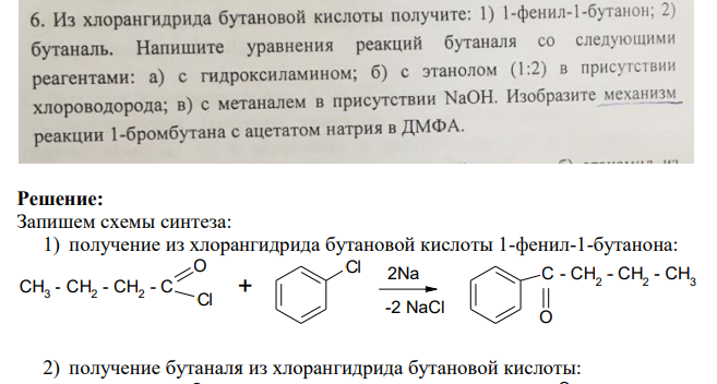 Из хлорангидрида бутановой кислоты получите: 1) 1-фенил-1-бутанон; 2) бутаналь. Напишите уравнения реакций бутаналя со следующими реагентами: а) с гидроксиламином; б) с этанолом (1:2) в присутствии хлороводорода; в) с метаналем в присутствии НаОХ. Изобразите механизм реакции 1-бромбутана с ацетатом натрия в ДМФА.