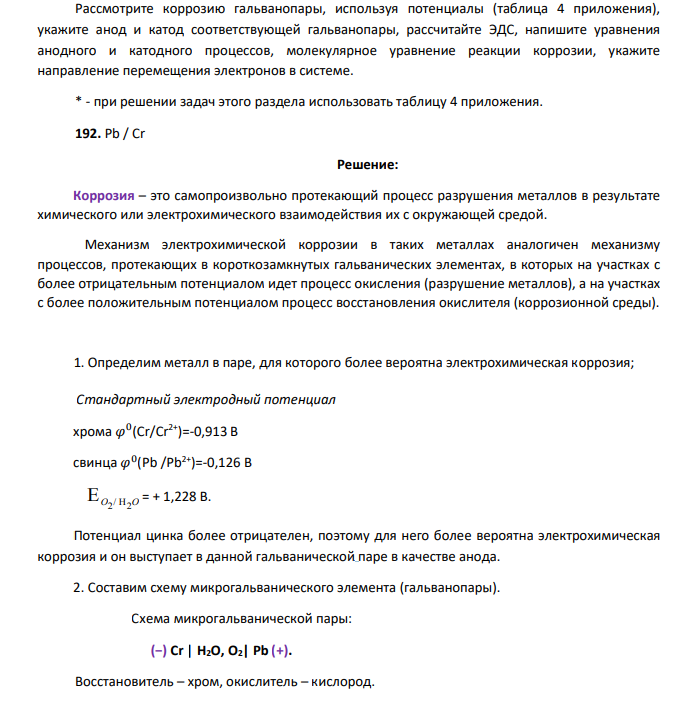Рассмотрите коррозию гальванопары, используя потенциалы (таблица 4 приложения), укажите анод и катод соответствующей гальванопары, рассчитайте ЭДС, напишите уравнения анодного и катодного процессов, молекулярное уравнение реакции коррозии, укажите направление перемещения электронов в системе. * - при решении задач этого раздела использовать таблицу 4 приложения. 192. Pb / Cr