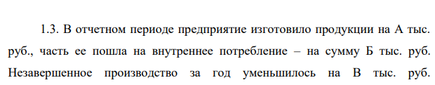В отчетном периоде предприятие изготовило продукции на А тыс. руб., часть ее пошла на внутреннее потребление – на сумму Б тыс. руб. Незавершенное производство за год уменьшилось на В тыс. руб.