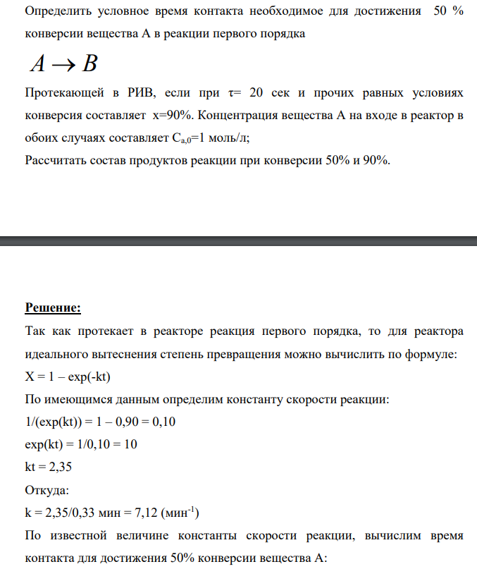 Определить условное время контакта необходимое для достижения 50 % конверсии вещества А в реакции первого порядка А В Протекающей в РИВ, если при τ= 20 сек и прочих равных условиях конверсия составляет х=90%. Концентрация вещества А на входе в реактор в обоих случаях составляет Са,0=1 моль/л; Рассчитать состав продуктов реакции при конверсии 50% и 90%.