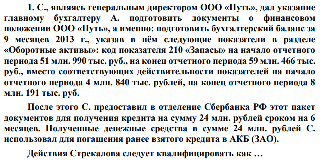 С., являясь генеральным директором ООО «Путь», дал указание главному бухгалтеру А. подготовить документы о финансовом положении ООО «Путь», а именно: подготовить бухгалтерский баланс за 9 месяцев 2013 г., указав в нём следующие показатели в разделе «Оборотные активы»