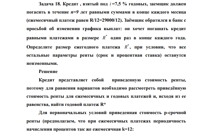 Кредит , взятый под i =7,5 % годовых, заемщик должен погасить в течение n=9 лет равными суммами в конце каждого месяца (ежемесячный платеж равен R/12=29000/12). Заёмщик обратился в банк с просьбой об изменении графика выплат: он хочет погашать кредит равными платежами в размере * R один раз в конце каждого года.