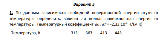 Вариант 5 1. По данным зависимости свободной поверхностной энергии ртути от температуры определить, зависит ли полная поверхностная энергия от температуры. Температурный коэффициент d / dT = -2,33·10-4 Н/(м·К) Температура, К 313 363 413 443 Свобод. поверх. энергия σ·103 Н/м