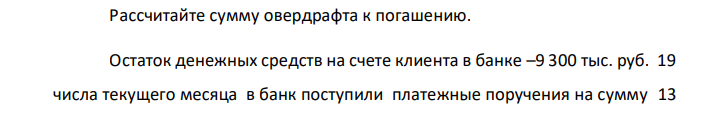 Рассчитайте сумму овердрафта к погашению. Остаток денежных средств на счете клиента в банке –9 300 тыс. руб. 19 числа текущего месяца в банк поступили платежные поручения на сумму 13 700 тыс. руб. Процент по овердрафту