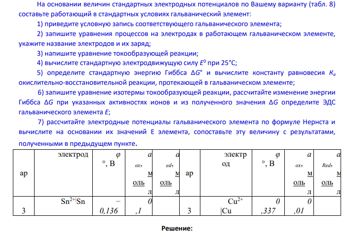 На основании величин стандартных электродных потенциалов по Вашему варианту (табл. 8) составьте работающий в стандартных условиях гальванический элемент: 1) приведите условную запись соответствующего гальванического элемента;