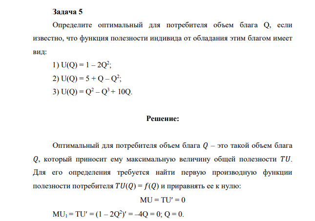 Определите оптимальный для потребителя объем блага Q, если известно, что функция полезности индивида от обладания этим благом имеет вид: 1) U(Q) = 1 – 2Q2 ; 2) U(Q) = 5 + Q – Q2 ; 3) U(Q) = Q2 – Q3 + 10Q.