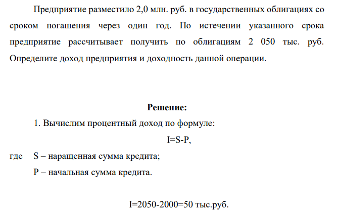 Предприятие разместило 2,0 млн. руб. в государственных облигациях со сроком погашения через один год. По истечении указанного срока предприятие рассчитывает получить по облигациям 2 050 тыс. руб. Определите доход предприятия и доходность данной операции.