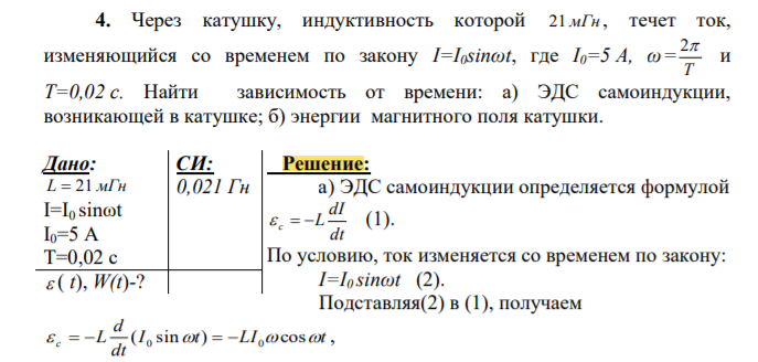Через катушку, индуктивность которой 21 мГн , течет ток, изменяющийся со временем по закону I=I0sinωt, где I0=5 А, ω= T 2 и Т=0,02 с. Найти зависимость от времени: а) ЭДС самоиндукции, возникающей в катушке; б) энергии магнитного поля катушки.