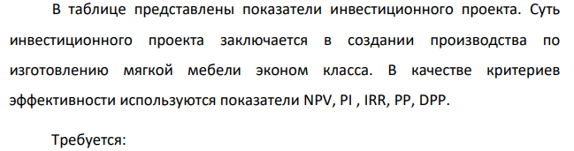 В таблице представлены показатели инвестиционного проекта. Суть инвестиционного проекта заключается в создании производства по изготовлению мягкой мебели эконом класса. В качестве критериев эффективности используются показатели NPV, PI , IRR, PP, DPP.