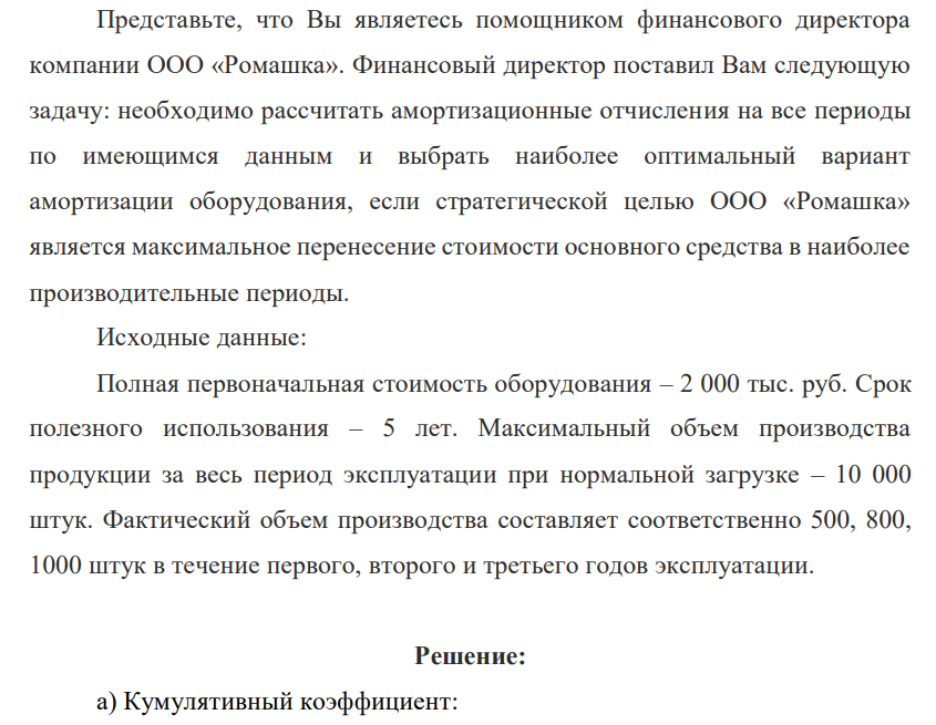Представьте, что Вы являетесь помощником финансового директора компании ООО «Ромашка». Финансовый директор поставил Вам следующую задачу: необходимо рассчитать амортизационные отчисления на все периоды по имеющимся данным и выбрать наиболее оптимальный вариант амортизации оборудования, если стратегической целью ООО «Ромашка» является максимальное перенесение стоимости основного средства в наиболее производительные периоды. Исходные данные: Полная первоначальная стоимость оборудования – 2 000 тыс. руб.